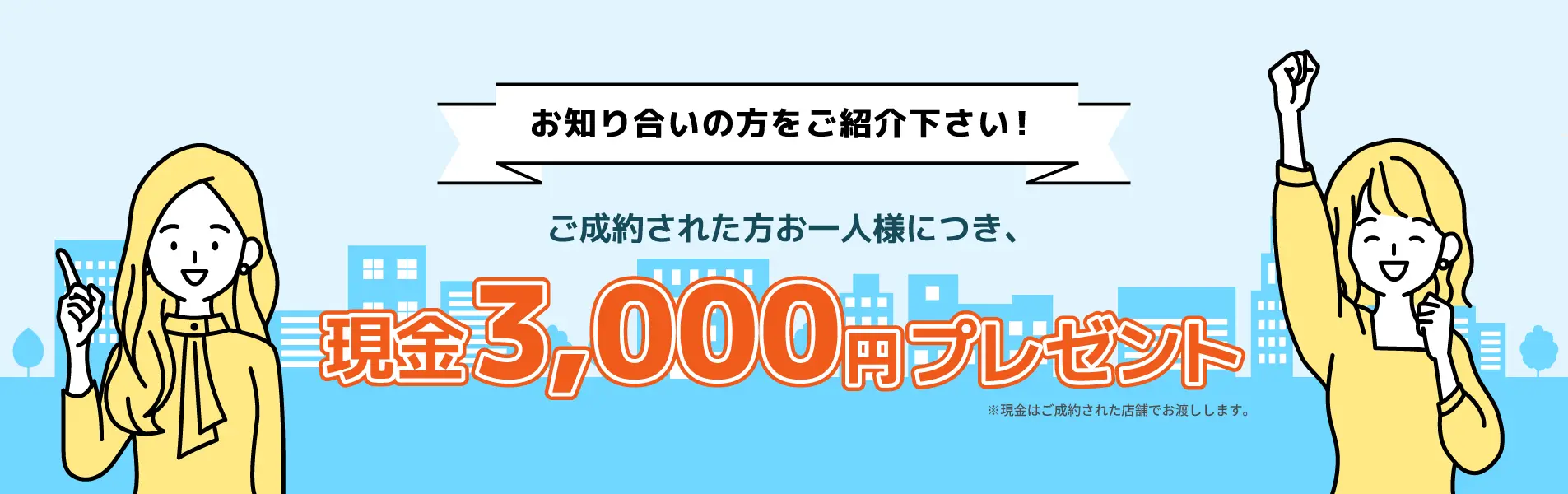 お知り合いの方をご紹介ください! ご成約された方お一人様につき、現金3,000円プレゼント